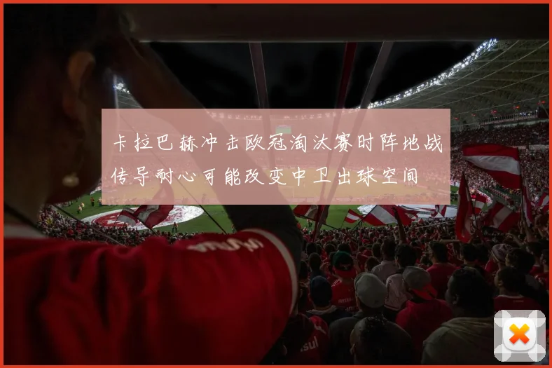 卡拉巴赫冲击欧冠淘汰赛时阵地战传导耐心可能改变中卫出球空间
