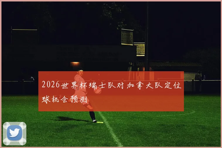 2026世界杯瑞士队对加拿大队定位球机会预测
