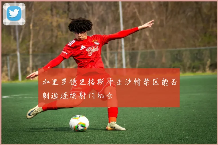 加里罗德里格斯冲击沙特禁区能否制造连续射门机会