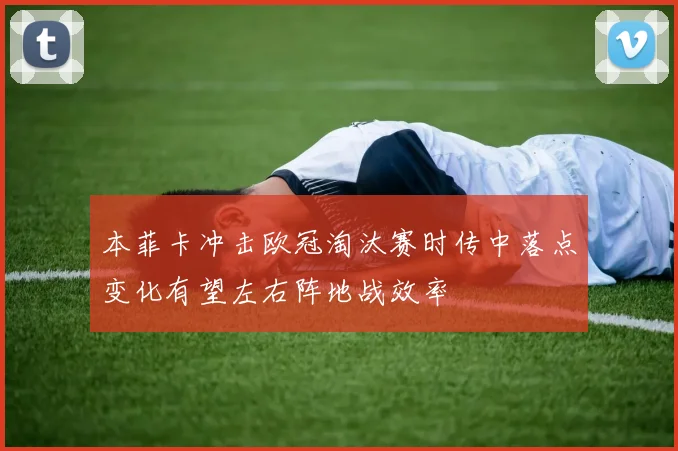 本菲卡冲击欧冠淘汰赛时传中落点变化有望左右阵地战效率