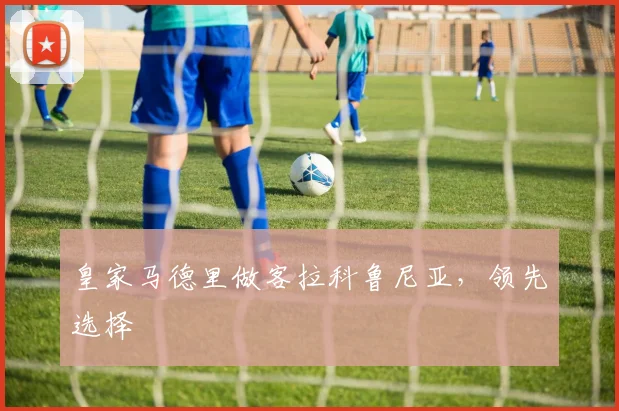皇家马德里做客拉科鲁尼亚，领先选择