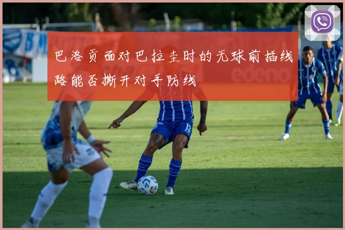 巴洛贡面对巴拉圭时的无球前插线路能否撕开对手防线