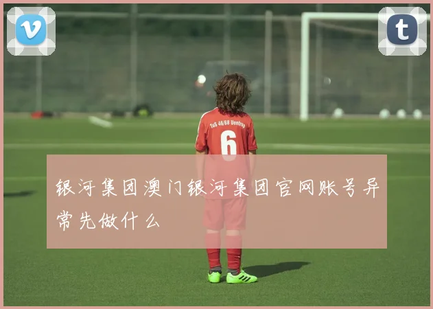 银河集团澳门银河集团官网账号异常先做什么