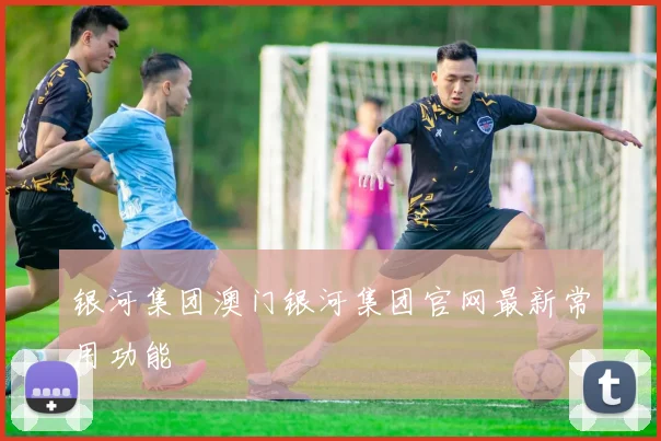 银河集团澳门银河集团官网最新常用功能