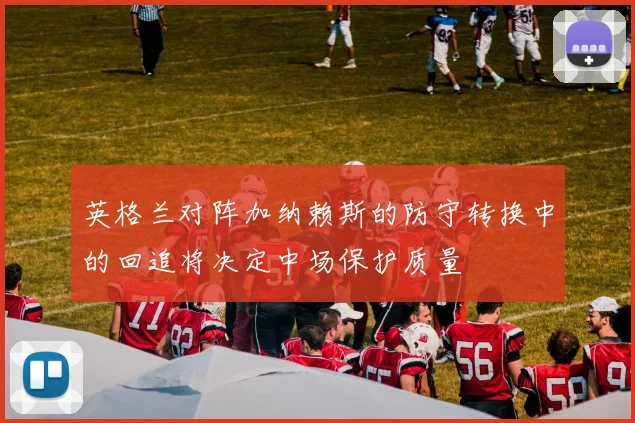 英格兰对阵加纳赖斯的防守转换中的回追将决定中场保护质量