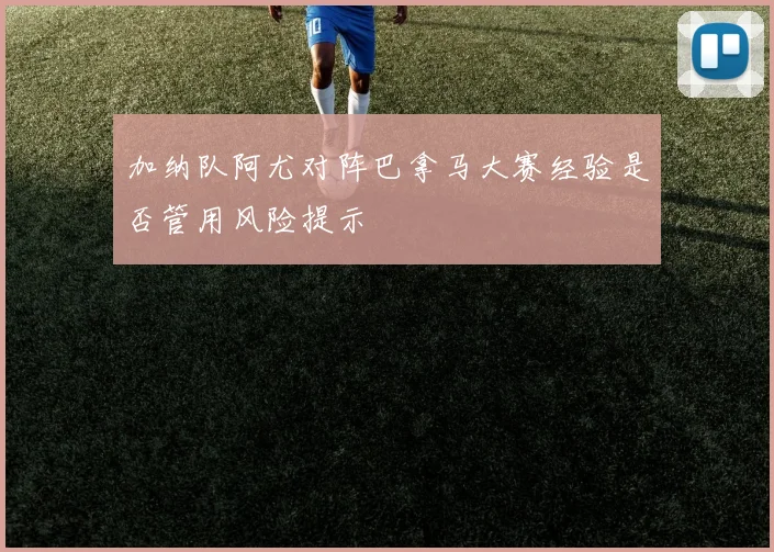 加纳队阿尤对阵巴拿马大赛经验是否管用风险提示