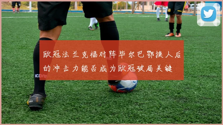 欧冠法兰克福对阵毕尔巴鄂换人后的冲击力能否成为欧冠破局关键
