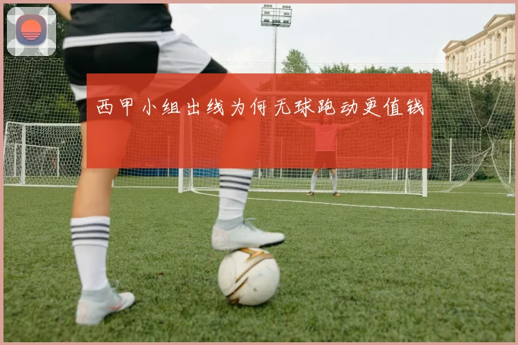 西甲小组出线为何无球跑动更值钱