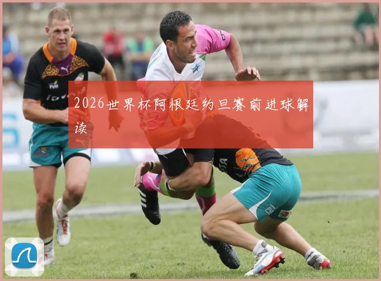 2026世界杯阿根廷约旦赛前进球解读