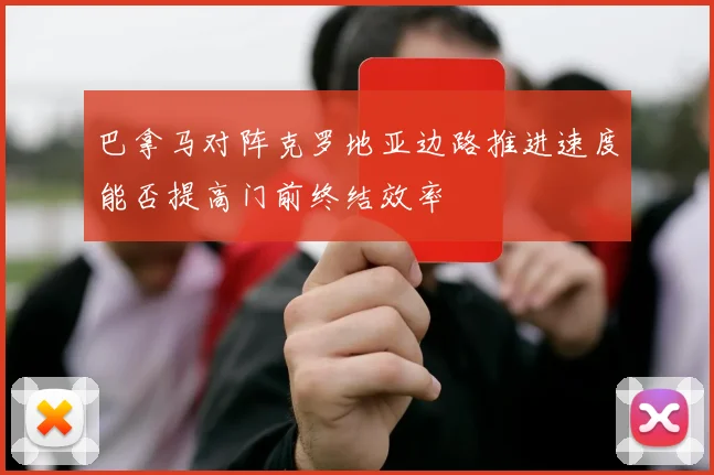巴拿马对阵克罗地亚边路推进速度能否提高门前终结效率