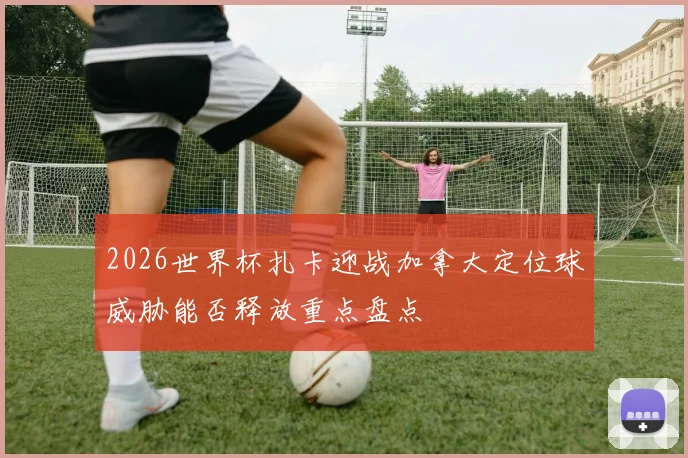 2026世界杯扎卡迎战加拿大定位球威胁能否释放重点盘点