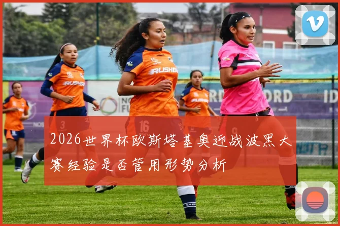 2026世界杯欧斯塔基奥迎战波黑大赛经验是否管用形势分析